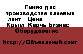 Линия для производства клеевых лент › Цена ­ 5 000 000 - Крым, Керчь Бизнес » Оборудование   